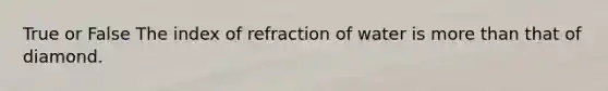 True or False The index of refraction of water is more than that of diamond.