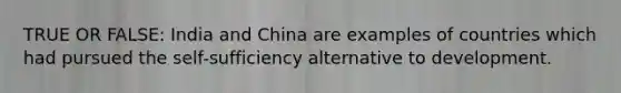 TRUE OR FALSE: India and China are examples of countries which had pursued the self-sufficiency alternative to development.