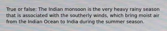 True or false: The Indian monsoon is the very heavy rainy season that is associated with the southerly winds, which bring moist air from the Indian Ocean to India during the summer season.