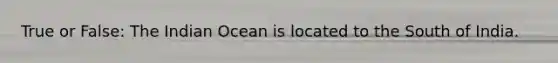 True or False: The Indian Ocean is located to the South of India.