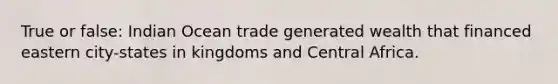 True or false: Indian Ocean trade generated wealth that financed eastern city-states in kingdoms and Central Africa.