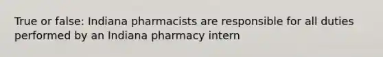 True or false: Indiana pharmacists are responsible for all duties performed by an Indiana pharmacy intern