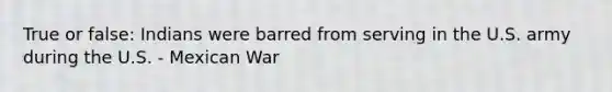 True or false: Indians were barred from serving in the U.S. army during the U.S. - Mexican War