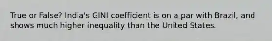 True or False? India's GINI coefficient is on a par with Brazil, and shows much higher inequality than the United States.