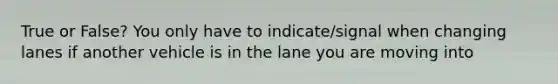 True or False? You only have to indicate/signal when changing lanes if another vehicle is in the lane you are moving into