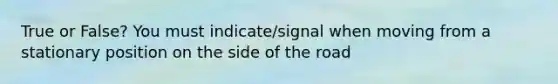 True or False? You must indicate/signal when moving from a stationary position on the side of the road