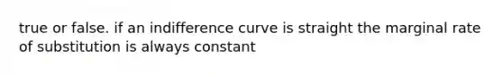 true or false. if an indifference curve is straight the marginal rate of substitution is always constant