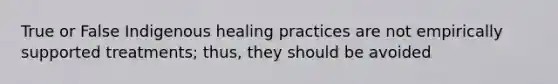 True or False Indigenous healing practices are not empirically supported treatments; thus, they should be avoided