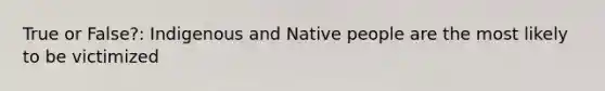 True or False?: Indigenous and Native people are the most likely to be victimized