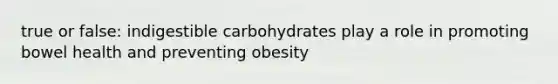 true or false: indigestible carbohydrates play a role in promoting bowel health and preventing obesity