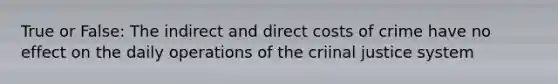 True or False: The indirect and direct costs of crime have no effect on the daily operations of the criinal justice system