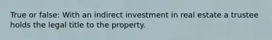 True or false: With an indirect investment in real estate a trustee holds the legal title to the property.