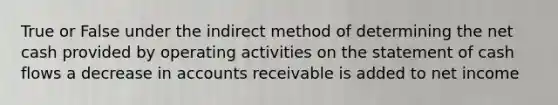 True or False under the indirect method of determining the net cash provided by operating activities on the statement of cash flows a decrease in accounts receivable is added to net income