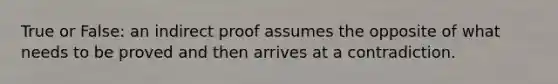 True or False: an indirect proof assumes the opposite of what needs to be proved and then arrives at a contradiction.