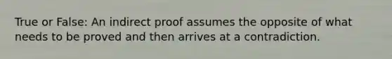 True or False: An indirect proof assumes the opposite of what needs to be proved and then arrives at a contradiction.