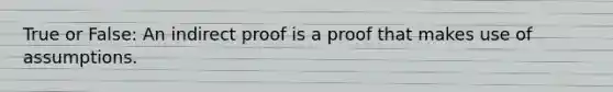 True or False: An indirect proof is a proof that makes use of assumptions.