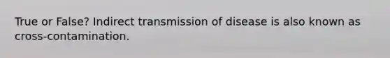 True or False? Indirect transmission of disease is also known as cross-contamination.