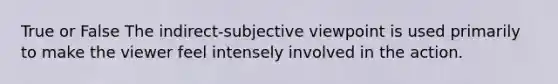 True or False The indirect-subjective viewpoint is used primarily to make the viewer feel intensely involved in the action.