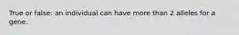 True or false: an individual can have more than 2 alleles for a gene.