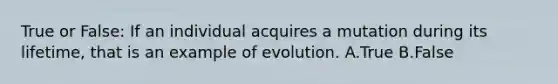 True or False: If an individual acquires a mutation during its lifetime, that is an example of evolution. A.True B.False