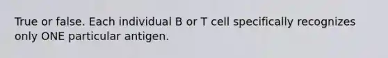 True or false. Each individual B or T cell specifically recognizes only ONE particular antigen.