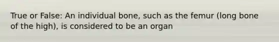 True or False: An individual bone, such as the femur (long bone of the high), is considered to be an organ