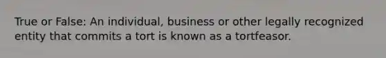 True or False: An individual, business or other legally recognized entity that commits a tort is known as a tortfeasor.