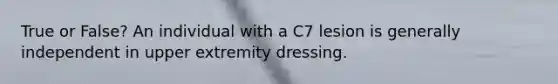 True or False? An individual with a C7 lesion is generally independent in upper extremity dressing.