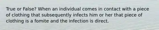 True or False? When an individual comes in contact with a piece of clothing that subsequently infects him or her that piece of clothing is a fomite and the infection is direct.