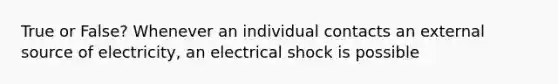 True or False? Whenever an individual contacts an external source of electricity, an electrical shock is possible