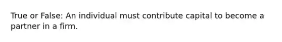 True or False: An individual must contribute capital to become a partner in a firm.