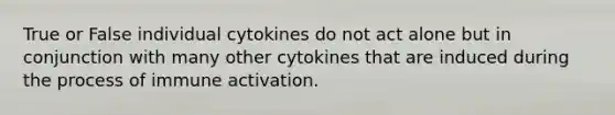 True or False individual cytokines do not act alone but in conjunction with many other cytokines that are induced during the process of immune activation.