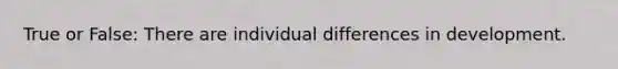 True or False: There are individual differences in development.