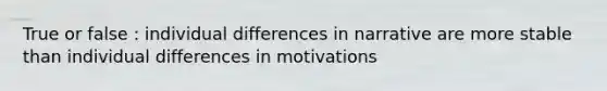 True or false : individual differences in narrative are more stable than individual differences in motivations