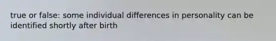 true or false: some individual differences in personality can be identified shortly after birth