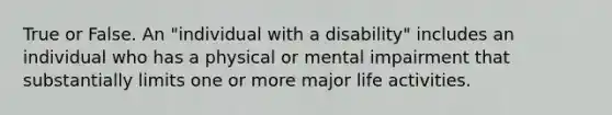 True or False. An "individual with a disability" includes an individual who has a physical or mental impairment that substantially limits one or more major life activities.