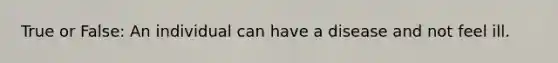 True or False: An individual can have a disease and not feel ill.