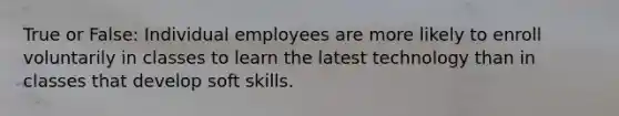 True or False: Individual employees are more likely to enroll voluntarily in classes to learn the latest technology than in classes that develop soft skills.