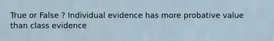 True or False ? Individual evidence has more probative value than class evidence