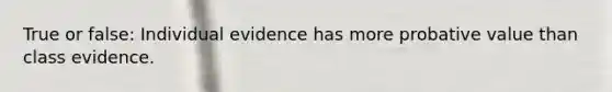 True or false: Individual evidence has more probative value than class evidence.