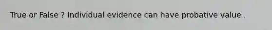 True or False ? Individual evidence can have probative value .