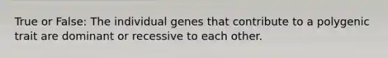 True or False: The individual genes that contribute to a polygenic trait are dominant or recessive to each other.