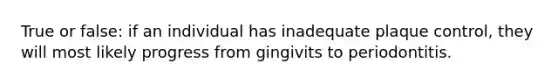 True or false: if an individual has inadequate plaque control, they will most likely progress from gingivits to periodontitis.