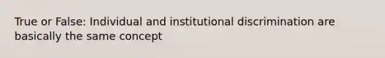 True or False: Individual and institutional discrimination are basically the same concept