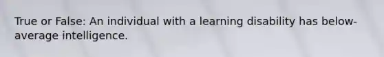 True or False: An individual with a learning disability has below-average intelligence.