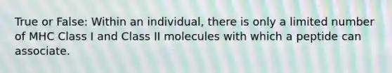 True or False: Within an individual, there is only a limited number of MHC Class I and Class II molecules with which a peptide can associate.