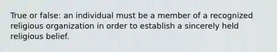 True or false: an individual must be a member of a recognized religious organization in order to establish a sincerely held religious belief.