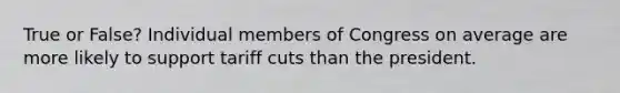 True or False? Individual members of Congress on average are more likely to support tariff cuts than the president.