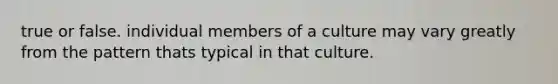 true or false. individual members of a culture may vary greatly from the pattern thats typical in that culture.