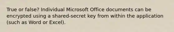 True or false? Individual Microsoft Office documents can be encrypted using a shared-secret key from within the application (such as Word or Excel).